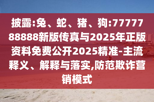 披露:兔、蛇、豬、狗:7777788888新版?zhèn)髡媾c2025年正版資料免費(fèi)公開(kāi)2025精準(zhǔn)-主流釋義、解釋與落實(shí),防范欺詐營(yíng)銷模式