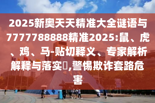2025新奧天天精準(zhǔn)大全謎語(yǔ)與7777788888精準(zhǔn)2025:鼠、虎、雞、馬-貼切釋義、專家解析解釋與落實(shí)?,警惕欺詐套路危害