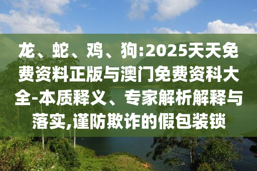 龍、蛇、雞、狗:2025天天免費資料正版與澳門免費資科大全-本質(zhì)釋義、專家解析解釋與落實,謹防欺詐的假包裝鎖