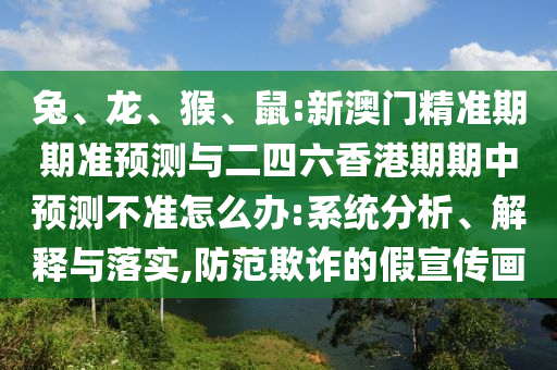 兔、龍、猴、鼠:新澳門精準(zhǔn)期期準(zhǔn)預(yù)測(cè)與二四六香港期期中預(yù)測(cè)不準(zhǔn)怎么辦:系統(tǒng)分析、解釋與落實(shí),防范欺詐的假宣傳畫