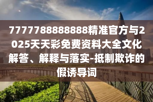 7777788888888精準(zhǔn)官方與2025天天彩免費(fèi)資料大全文化解答、解釋與落實(shí)-抵制欺詐的假誘導(dǎo)詞