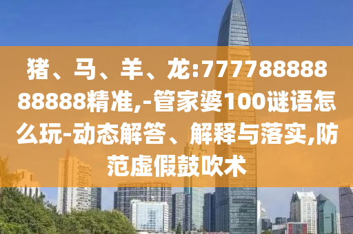 豬、馬、羊、龍:77778888888888精準(zhǔn),-管家婆100謎語(yǔ)怎么玩-動(dòng)態(tài)解答、解釋與落實(shí),防范虛假鼓吹術(shù)