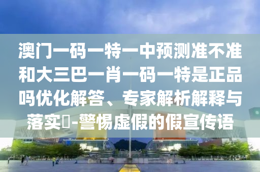 澳門一碼一特一中預測準不準和大三巴一肖一碼一特是正品嗎優(yōu)化解答、專家解析解釋與落實?-警惕虛假的假宣傳語