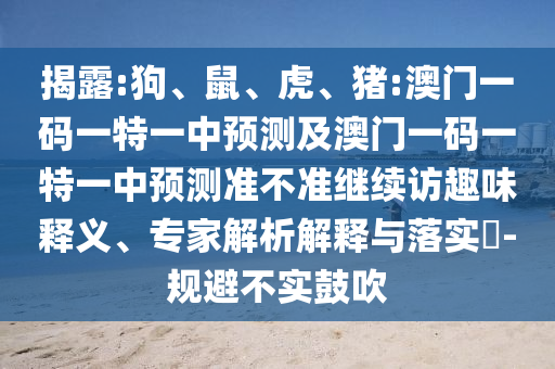 揭露:狗、鼠、虎、豬:澳門一碼一特一中預測及澳門一碼一特一中預測準不準繼續(xù)訪趣味釋義、專家解析解釋與落實?-規(guī)避不實鼓吹