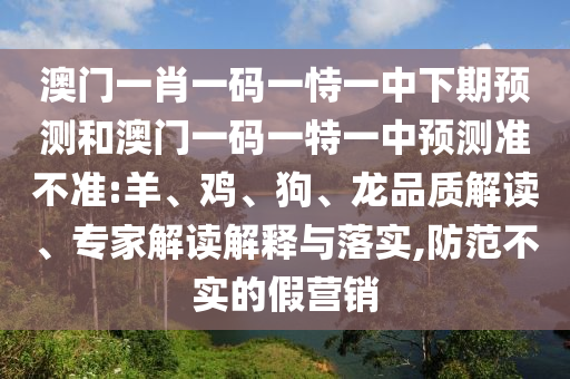 澳門一肖一碼一恃一中下期預測和澳門一碼一特一中預測準不準:羊、雞、狗、龍品質解讀、專家解讀解釋與落實,防范不實的假營銷