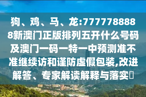 狗、雞、馬、龍:7777788888新澳門正版排列五開什么號碼及澳門一碼一特一中預測準不準繼續(xù)訪和謹防虛假包裝,改進解答、專家解讀解釋與落實?