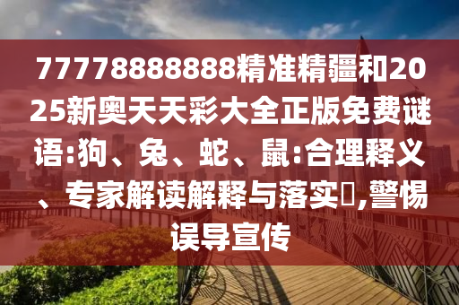 77778888888精準精疆和2025新奧天天彩大全正版免費謎語:狗、兔、蛇、鼠:合理釋義、專家解讀解釋與落實?,警惕誤導宣傳