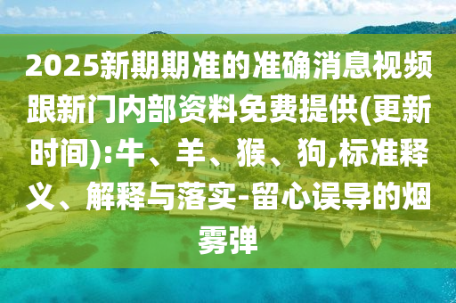 2025新期期準的準確消息視頻跟新門內部資料免費提供(更新時間):牛、羊、猴、狗,標準釋義、解釋與落實-留心誤導的煙霧彈