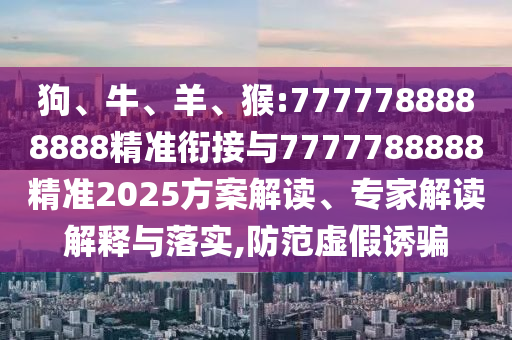 狗、牛、羊、猴:7777788888888精準銜接與7777788888精準2025方案解讀、專家解讀解釋與落實,防范虛假誘騙