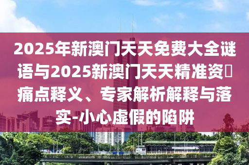2025年新澳門天天免費大全謎語與2025新澳門天天精準資枓痛點釋義、專家解析解釋與落實-小心虛假的陷阱