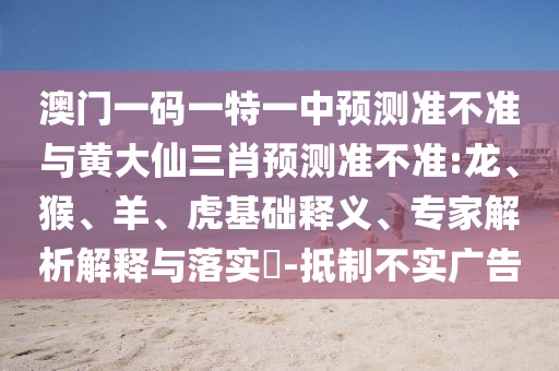澳門一碼一特一中預(yù)測準(zhǔn)不準(zhǔn)與黃大仙三肖預(yù)測準(zhǔn)不準(zhǔn):龍、猴、羊、虎基礎(chǔ)釋義、專家解析解釋與落實(shí)?-抵制不實(shí)廣告