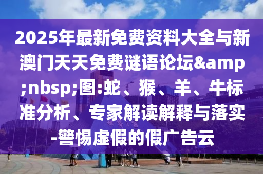 2025年最新免費(fèi)資料大全與新澳門天天免費(fèi)謎語論壇&nbsp;圖:蛇、猴、羊、牛標(biāo)準(zhǔn)分析、專家解讀解釋與落實(shí)-警惕虛假的假廣告云