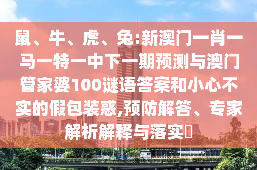 鼠、牛、虎、兔:新澳門一肖一馬一特一中下一期預(yù)測與澳門管家婆100謎語答案和小心不實(shí)的假包裝惑,預(yù)防解答、專家解析解釋與落實(shí)?
