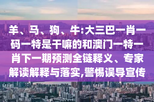 羊、馬、狗、牛:大三巴一肖一碼一特是干嘛的和澳門一特一肖下一期預測全鏈釋義、專家解讀解釋與落實,警惕誤導宣傳