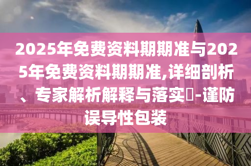 2025年免費資料期期準(zhǔn)與2025年免費資料期期準(zhǔn),詳細剖析、專家解析解釋與落實?-謹(jǐn)防誤導(dǎo)性包裝