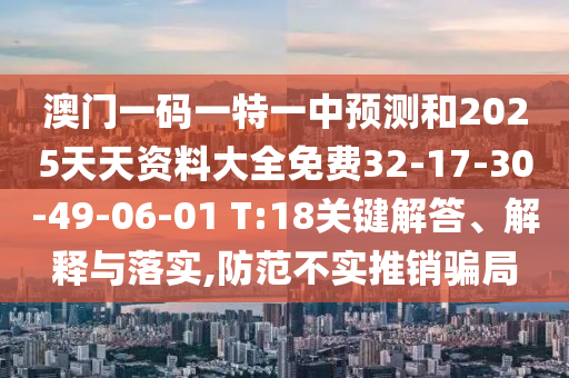 澳門一碼一特一中預(yù)測(cè)和2025天天資料大全免費(fèi)32-17-30-49-06-01 T:18關(guān)鍵解答、解釋與落實(shí),防范不實(shí)推銷騙局