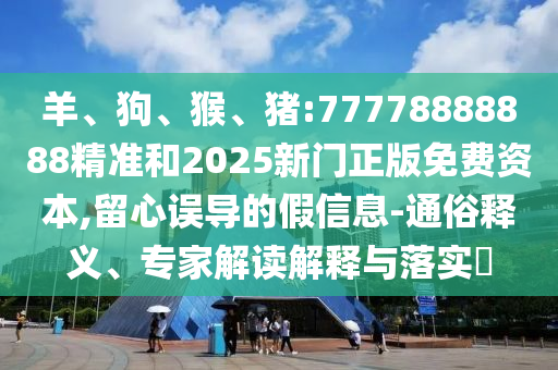羊、狗、猴、豬:77778888888精準(zhǔn)和2025新門正版免費資本,留心誤導(dǎo)的假信息-通俗釋義、專家解讀解釋與落實?