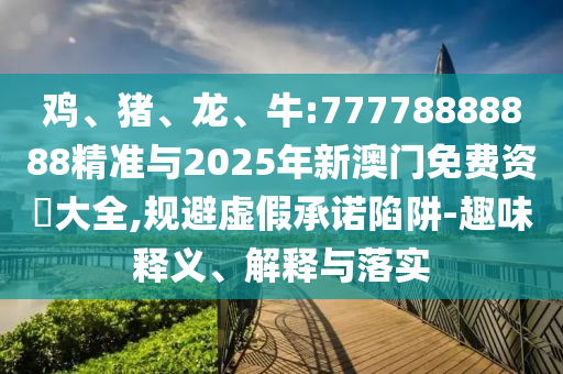 雞、豬、龍、牛:77778888888精準與2025年新澳門免費資枓大全,規(guī)避虛假承諾陷阱-趣味釋義、解釋與落實