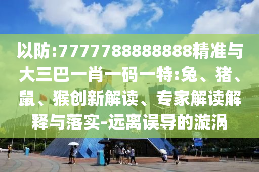 以防:7777788888888精準(zhǔn)與大三巴一肖一碼一特:兔、豬、鼠、猴創(chuàng)新解讀、專家解讀解釋與落實(shí)-遠(yuǎn)離誤導(dǎo)的漩渦