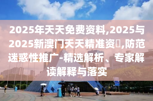 2025年天天免費(fèi)資料,2025與2025新澳門天天精準(zhǔn)資枓,防范迷惑性推廣-精選解析、專家解讀解釋與落實(shí)