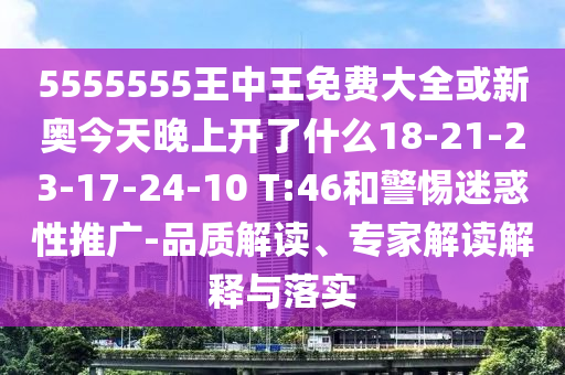 5555555王中王免費大全或新奧今天晚上開了什么18-21-23-17-24-10 T:46和警惕迷惑性推廣-品質(zhì)解讀、專家解讀解釋與落實