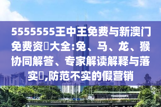 5555555王中王免費與新澳門免費資枓大全:兔、馬、龍、猴協(xié)同解答、專家解讀解釋與落實?,防范不實的假營銷