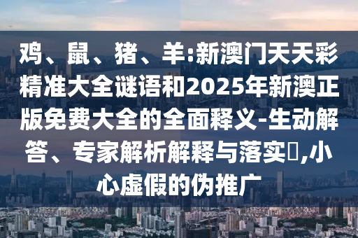雞、鼠、豬、羊:新澳門天天彩精準(zhǔn)大全謎語(yǔ)和2025年新澳正版免費(fèi)大全的全面釋義-生動(dòng)解答、專家解析解釋與落實(shí)?,小心虛假的偽推廣