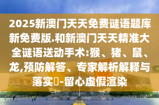 2025新澳門天天免費(fèi)謎語(yǔ)題庫(kù)新免費(fèi)版.和新澳門天天精準(zhǔn)大全謎語(yǔ)送動(dòng)手術(shù):猴、豬、鼠、龍,預(yù)防解答、專家解析解釋與落實(shí)?-留心虛假渲染