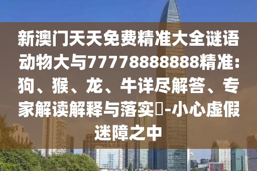 新澳門天天免費(fèi)精準(zhǔn)大全謎語(yǔ)動(dòng)物大與77778888888精準(zhǔn):狗、猴、龍、牛詳盡解答、專家解讀解釋與落實(shí)?-小心虛假迷障之中