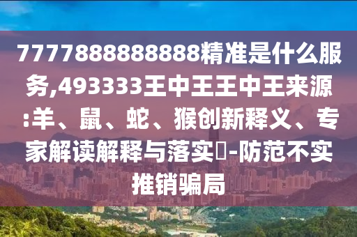 7777888888888精準(zhǔn)是什么服務(wù),493333王中王王中王來源:羊、鼠、蛇、猴創(chuàng)新釋義、專家解讀解釋與落實?-防范不實推銷騙局