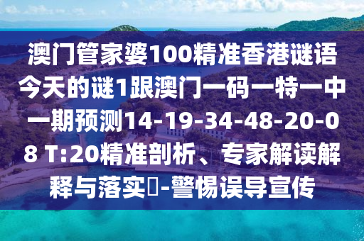 澳門管家婆100精準(zhǔn)香港謎語今天的謎1跟澳門一碼一特一中一期預(yù)測14-19-34-48-20-08 T:20精準(zhǔn)剖析、專家解讀解釋與落實(shí)?-警惕誤導(dǎo)宣傳