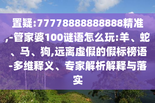 置疑:77778888888888精準(zhǔn),-管家婆100謎語怎么玩:羊、蛇、馬、狗,遠(yuǎn)離虛假的假標(biāo)榜語-多維釋義、專家解析解釋與落實