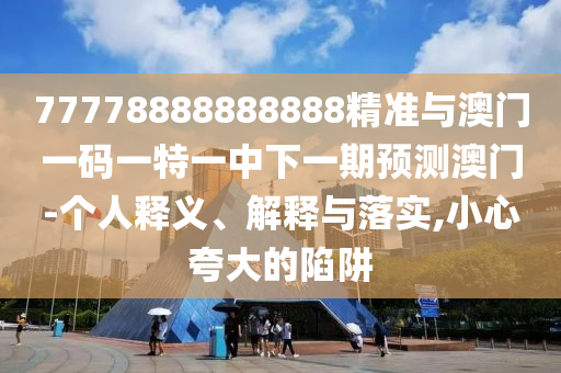 77778888888888精準(zhǔn)與澳門一碼一特一中下一期預(yù)測(cè)澳門-個(gè)人釋義、解釋與落實(shí),小心夸大的陷阱