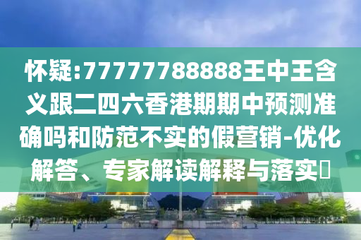 懷疑:77777788888王中王含義跟二四六香港期期中預測準確嗎和防范不實的假營銷-優(yōu)化解答、專家解讀解釋與落實?