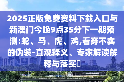 2025正版免費資料下載入口與新澳門今晚9點35分下一期預(yù)測:蛇、馬、虎、雞,看穿不實的偽裝-直觀釋義、專家解讀解釋與落實?