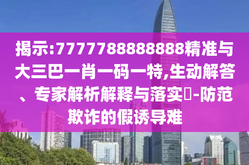 揭示:7777788888888精準與大三巴一肖一碼一特,生動解答、專家解析解釋與落實?-防范欺詐的假誘導(dǎo)難