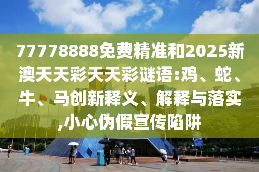 77778888免費(fèi)精準(zhǔn)和2025新澳天天彩天天彩謎語:雞、蛇、牛、馬創(chuàng)新釋義、解釋與落實(shí),小心偽假宣傳陷阱