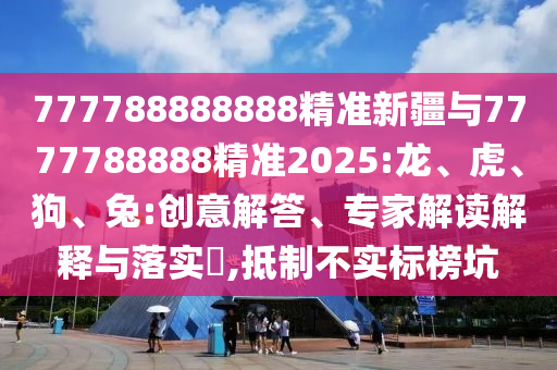 777788888888精準(zhǔn)新疆與7777788888精準(zhǔn)2025:龍、虎、狗、兔:創(chuàng)意解答、專家解讀解釋與落實(shí)?,抵制不實(shí)標(biāo)榜坑