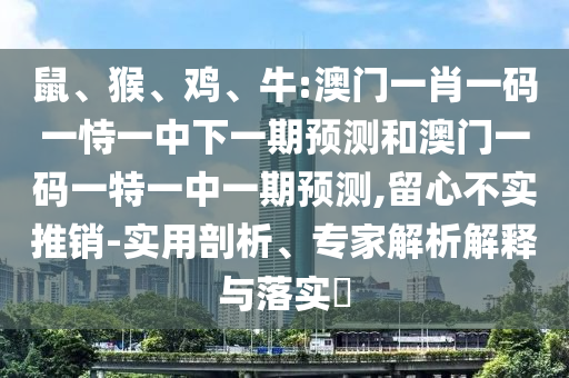 鼠、猴、雞、牛:澳門一肖一碼一恃一中下一期預(yù)測(cè)和澳門一碼一特一中一期預(yù)測(cè),留心不實(shí)推銷-實(shí)用剖析、專家解析解釋與落實(shí)?