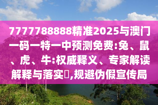 7777788888精準(zhǔn)2025與澳門一碼一特一中預(yù)測免費:兔、鼠、虎、牛:權(quán)威釋義、專家解讀解釋與落實?,規(guī)避偽假宣傳局