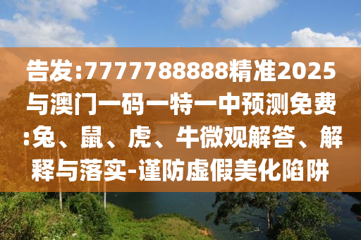 告發(fā):7777788888精準(zhǔn)2025與澳門一碼一特一中預(yù)測免費:兔、鼠、虎、牛微觀解答、解釋與落實-謹(jǐn)防虛假美化陷阱
