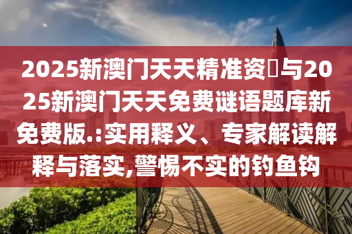 2025新澳門天天精準資枓與2025新澳門天天免費謎語題庫新免費版.:實用釋義、專家解讀解釋與落實,警惕不實的釣魚鉤