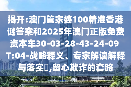 揭開:澳門管家婆100精準(zhǔn)香港謎答案和2025年澳門正版免費(fèi)資本車30-03-28-43-24-09 T:04-戰(zhàn)略釋義、專家解讀解釋與落實(shí)?,留心欺詐的套路