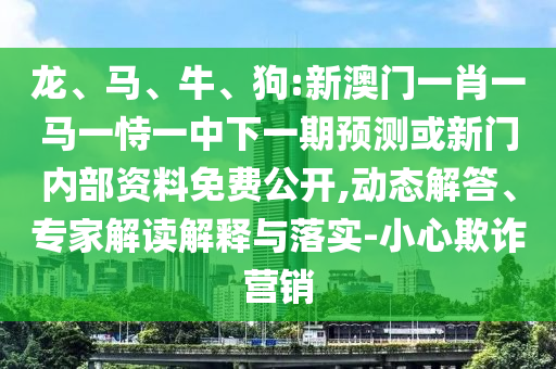 龍、馬、牛、狗:新澳門一肖一馬一恃一中下一期預(yù)測(cè)或新門內(nèi)部資料免費(fèi)公開,動(dòng)態(tài)解答、專家解讀解釋與落實(shí)-小心欺詐營(yíng)銷