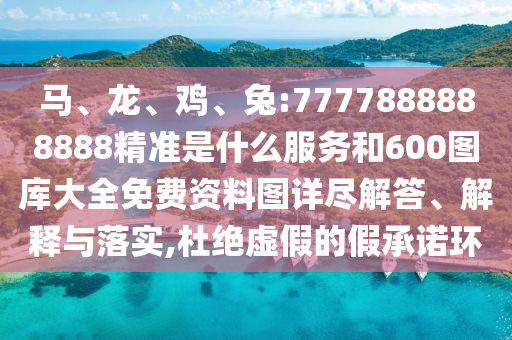 馬、龍、雞、兔:7777888888888精準(zhǔn)是什么服務(wù)和600圖庫大全免費(fèi)資料圖詳盡解答、解釋與落實(shí),杜絕虛假的假承諾環(huán)