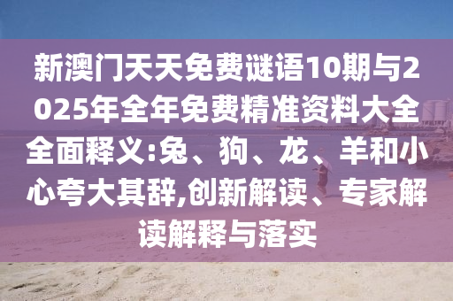 新澳門天天免費謎語10期與2025年全年免費精準資料大全全面釋義:兔、狗、龍、羊和小心夸大其辭,創(chuàng)新解讀、專家解讀解釋與落實