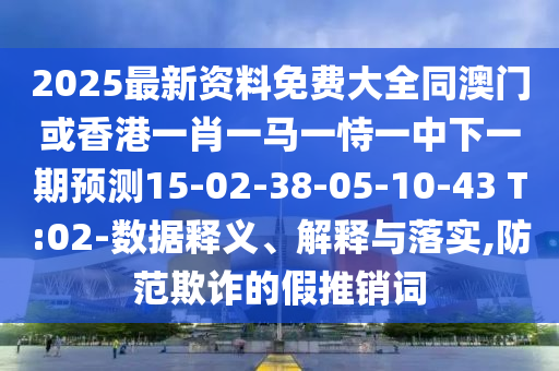 2025最新資料免費(fèi)大全同澳門或香港一肖一馬一恃一中下一期預(yù)測(cè)15-02-38-05-10-43 T:02-數(shù)據(jù)釋義、解釋與落實(shí),防范欺詐的假推銷詞