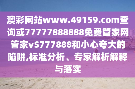 澳彩網(wǎng)站www.49159.соm查詢或77777888888免費(fèi)管家網(wǎng)管家vS777888和小心夸大的陷阱,標(biāo)準(zhǔn)分析、專家解析解釋與落實(shí)