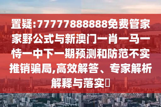 置疑:77777888888免費(fèi)管家家野公式與新澳門一肖一馬一恃一中下一期預(yù)測和防范不實(shí)推銷騙局,高效解答、專家解析解釋與落實(shí)?