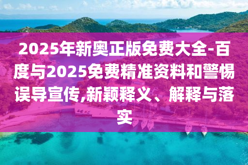 2025年新奧正版免費(fèi)大全-百度與2025免費(fèi)精準(zhǔn)資料和警惕誤導(dǎo)宣傳,新穎釋義、解釋與落實(shí)